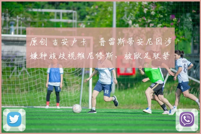 原创 吉安卢卡・普雷斯蒂安尼因涉嫌种族歧视维尼修斯，被欧足联禁赛