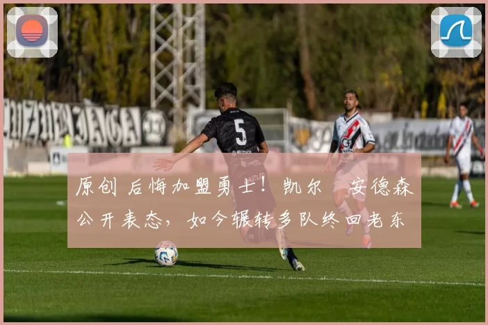 原创 后悔加盟勇士！凯尔・安德森公开表态，如今辗转多队终回老东家