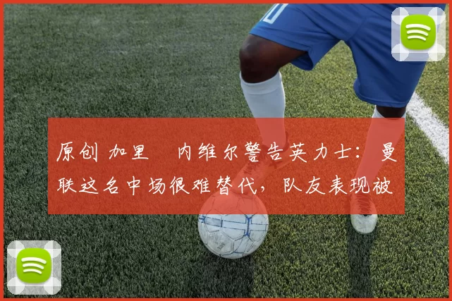 原创 加里・内维尔警告英力士：曼联这名中场很难替代，队友表现被赞 “离谱”