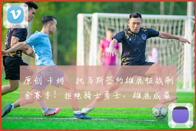 原创 卡姆・托马斯签约雄鹿征战剩余赛季！拒绝骑士勇士，雄鹿成最优选