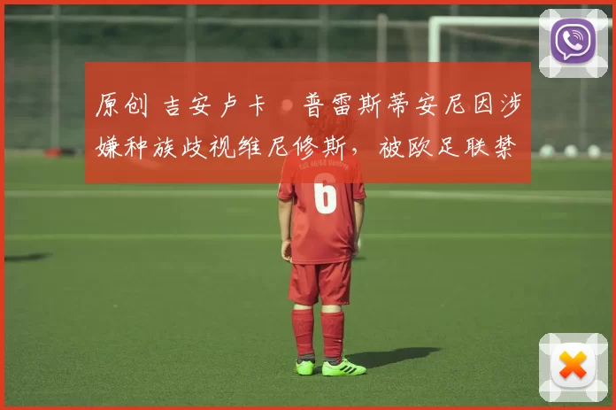 原创 吉安卢卡・普雷斯蒂安尼因涉嫌种族歧视维尼修斯,被欧足联禁赛