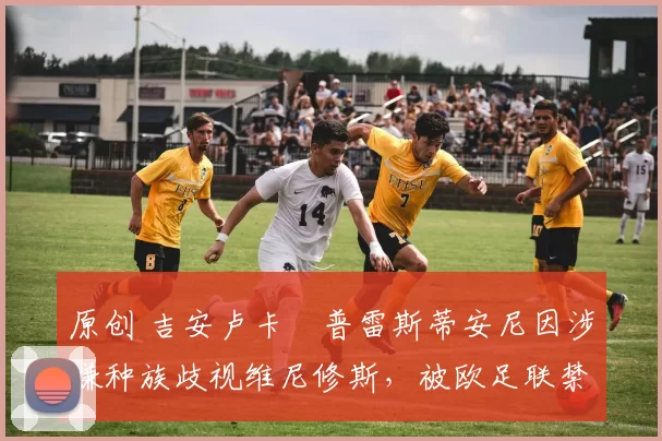 原创 吉安卢卡・普雷斯蒂安尼因涉嫌种族歧视维尼修斯，被欧足联禁赛