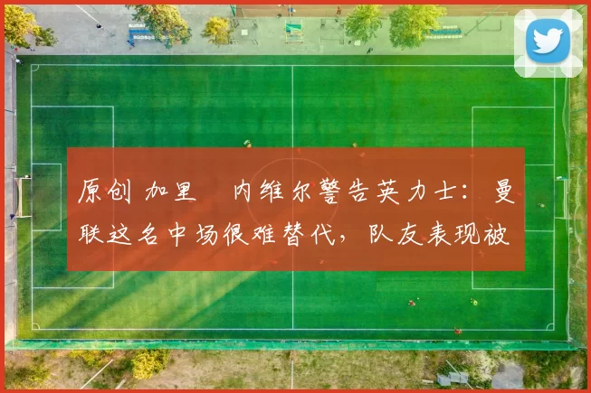 原创 加里・内维尔警告英力士：曼联这名中场很难替代，队友表现被赞 “离谱”