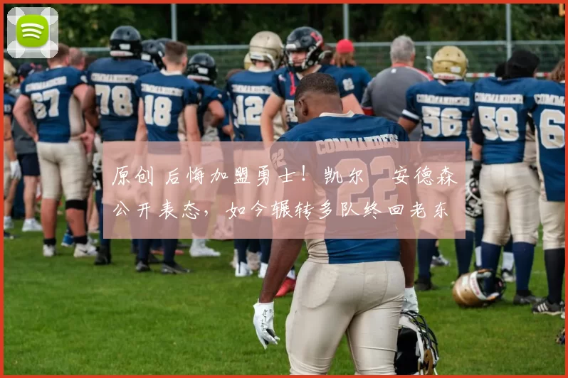 原创 后悔加盟勇士！凯尔・安德森公开表态，如今辗转多队终回老东家