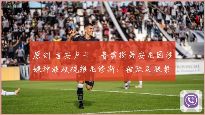 原创 吉安卢卡・普雷斯蒂安尼因涉嫌种族歧视维尼修斯,被欧足联禁赛