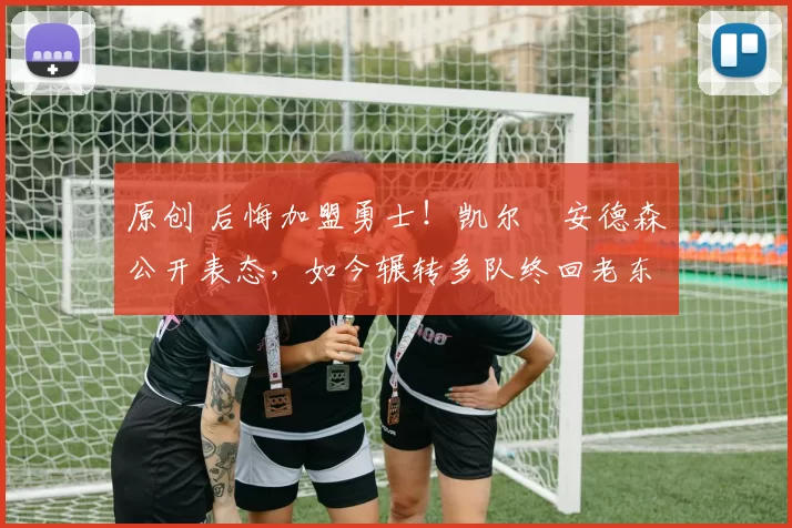 原创 后悔加盟勇士！凯尔・安德森公开表态，如今辗转多队终回老东家