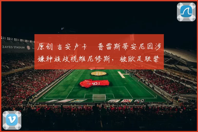 原创 吉安卢卡・普雷斯蒂安尼因涉嫌种族歧视维尼修斯，被欧足联禁赛