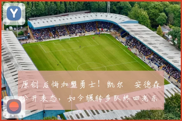 原创 后悔加盟勇士！凯尔・安德森公开表态，如今辗转多队终回老东家