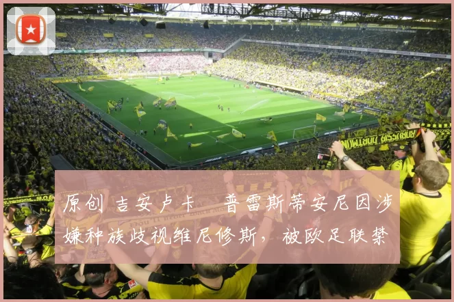 原创 吉安卢卡・普雷斯蒂安尼因涉嫌种族歧视维尼修斯，被欧足联禁赛