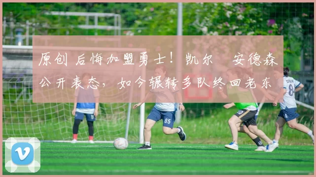 原创 后悔加盟勇士!凯尔・安德森公开表态,如今辗转多队终回老东家