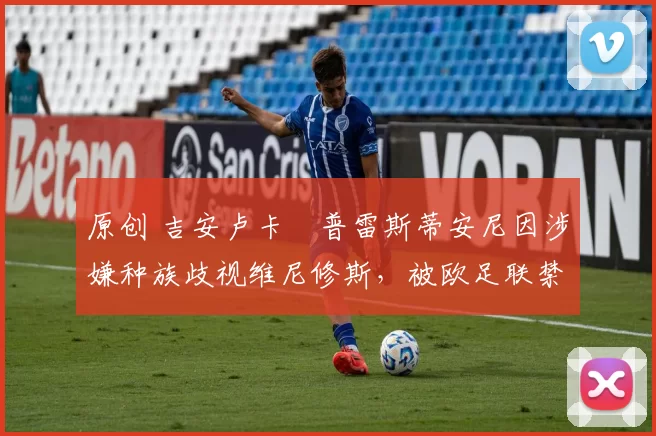 原创 吉安卢卡・普雷斯蒂安尼因涉嫌种族歧视维尼修斯,被欧足联禁赛