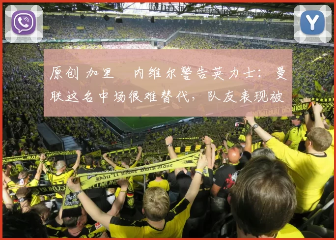 原创 加里・内维尔警告英力士：曼联这名中场很难替代，队友表现被赞 “离谱”