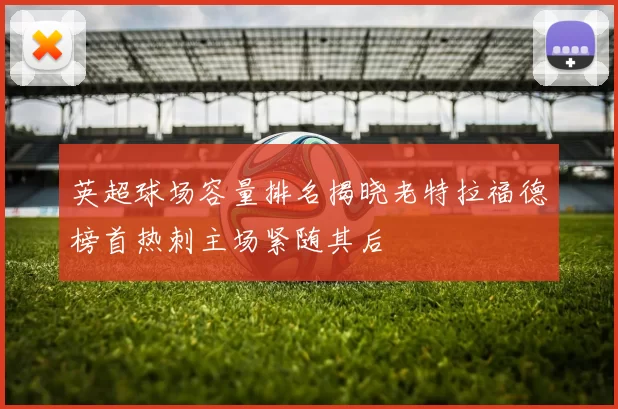 英超球场容量排名揭晓老特拉福德榜首热刺主场紧随其后