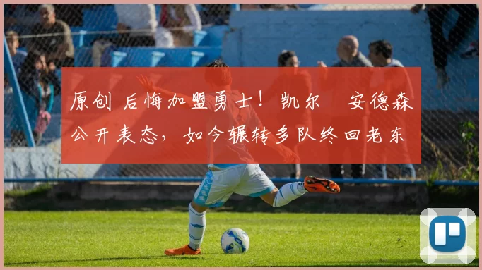 原创 后悔加盟勇士！凯尔・安德森公开表态，如今辗转多队终回老东家