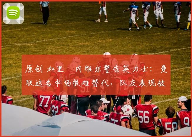 原创 加里・内维尔警告英力士：曼联这名中场很难替代，队友表现被赞 “离谱”