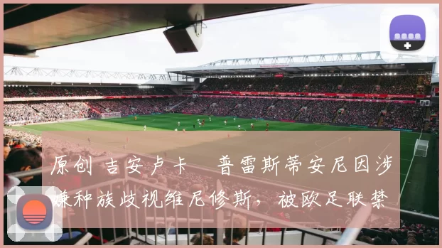 原创 吉安卢卡・普雷斯蒂安尼因涉嫌种族歧视维尼修斯，被欧足联禁赛