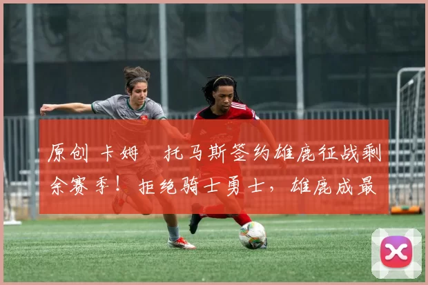 原创 卡姆・托马斯签约雄鹿征战剩余赛季！拒绝骑士勇士，雄鹿成最优选