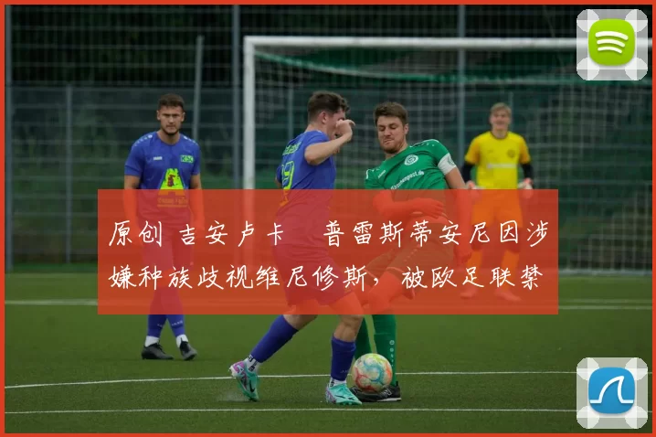 原创 吉安卢卡・普雷斯蒂安尼因涉嫌种族歧视维尼修斯，被欧足联禁赛
