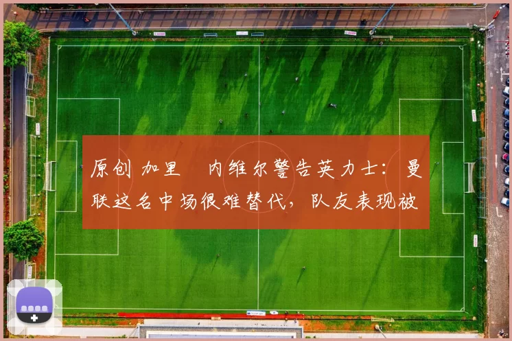 原创 加里・内维尔警告英力士：曼联这名中场很难替代，队友表现被赞 “离谱”