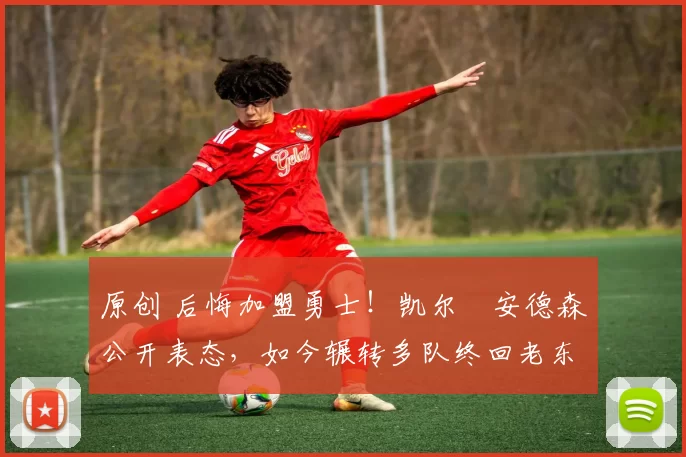 原创 后悔加盟勇士！凯尔・安德森公开表态，如今辗转多队终回老东家