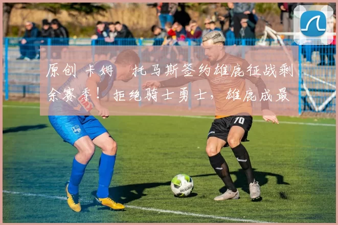 原创 卡姆・托马斯签约雄鹿征战剩余赛季！拒绝骑士勇士，雄鹿成最优选