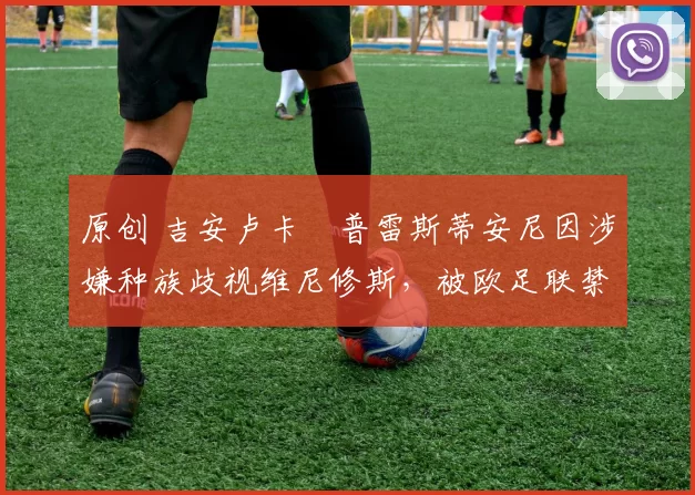 原创 吉安卢卡・普雷斯蒂安尼因涉嫌种族歧视维尼修斯，被欧足联禁赛