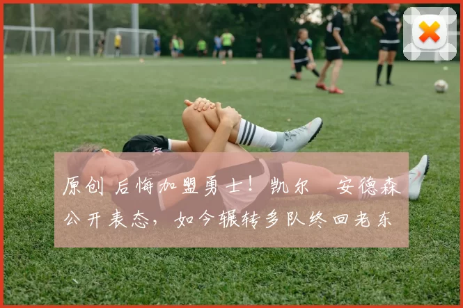 原创 后悔加盟勇士！凯尔・安德森公开表态，如今辗转多队终回老东家