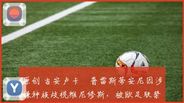 原创 吉安卢卡・普雷斯蒂安尼因涉嫌种族歧视维尼修斯,被欧足联禁赛