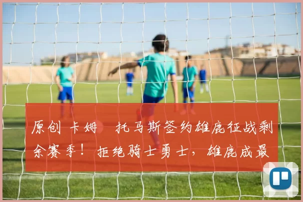 原创 卡姆・托马斯签约雄鹿征战剩余赛季！拒绝骑士勇士，雄鹿成最优选