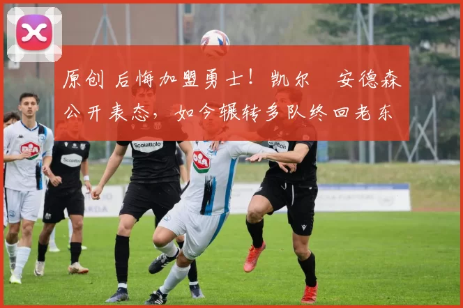 原创 后悔加盟勇士！凯尔・安德森公开表态，如今辗转多队终回老东家