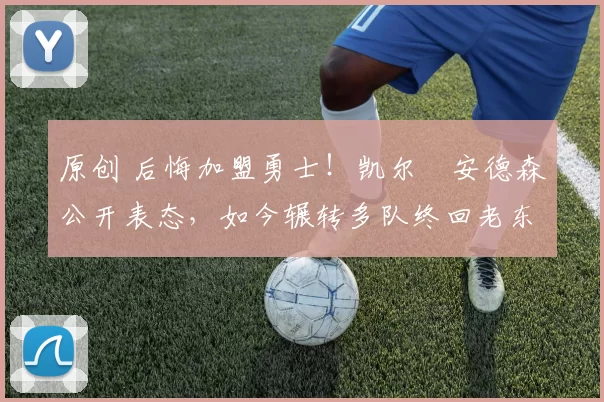 原创 后悔加盟勇士！凯尔・安德森公开表态，如今辗转多队终回老东家