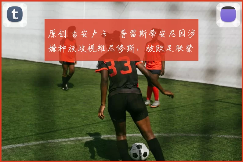 原创 吉安卢卡・普雷斯蒂安尼因涉嫌种族歧视维尼修斯,被欧足联禁赛