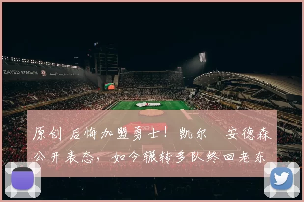 原创 后悔加盟勇士！凯尔・安德森公开表态，如今辗转多队终回老东家