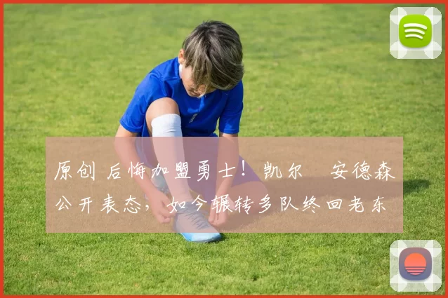 原创 后悔加盟勇士！凯尔・安德森公开表态，如今辗转多队终回老东家