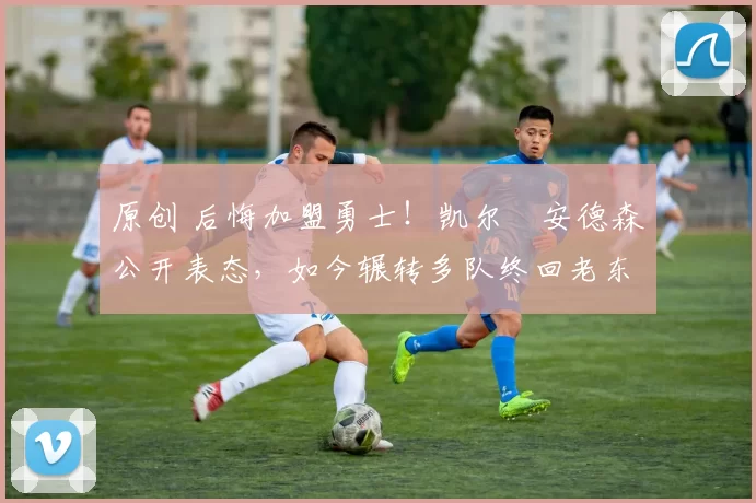 原创 后悔加盟勇士！凯尔・安德森公开表态，如今辗转多队终回老东家