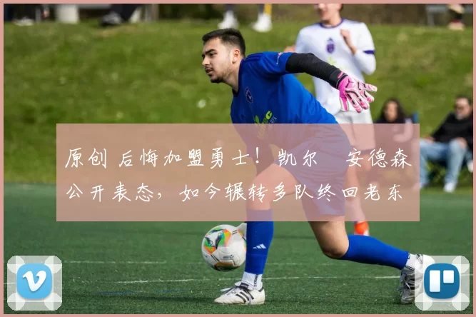 原创 后悔加盟勇士！凯尔・安德森公开表态，如今辗转多队终回老东家