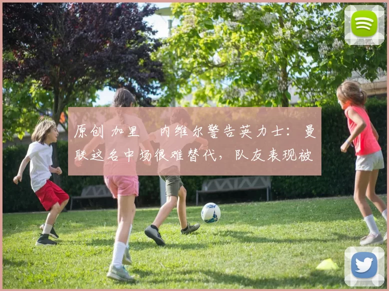 原创 加里・内维尔警告英力士:曼联这名中场很难替代,队友表现被赞 “离谱”