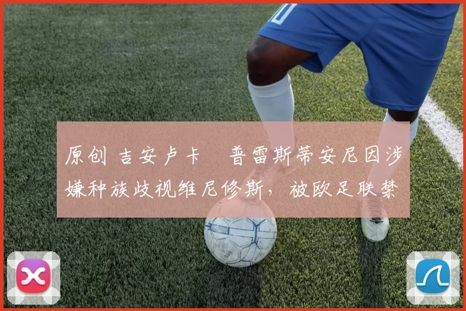 原创 吉安卢卡・普雷斯蒂安尼因涉嫌种族歧视维尼修斯，被欧足联禁赛