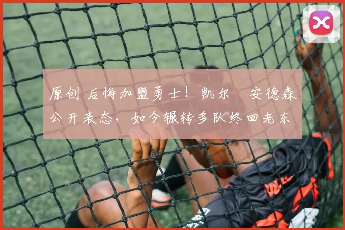 原创 后悔加盟勇士！凯尔・安德森公开表态，如今辗转多队终回老东家