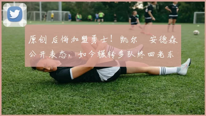 原创 后悔加盟勇士!凯尔・安德森公开表态,如今辗转多队终回老东家