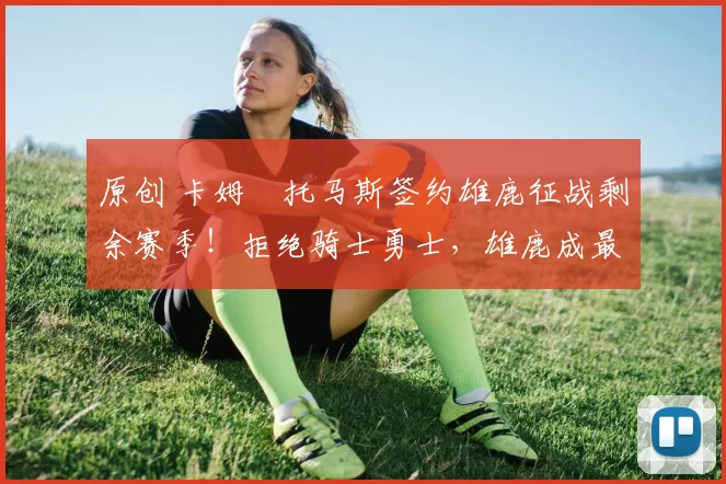 原创 卡姆・托马斯签约雄鹿征战剩余赛季！拒绝骑士勇士，雄鹿成最优选