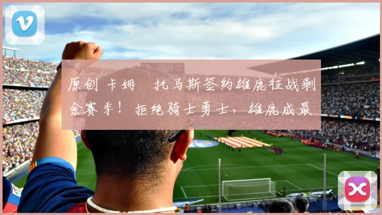 原创 卡姆・托马斯签约雄鹿征战剩余赛季！拒绝骑士勇士，雄鹿成最优选