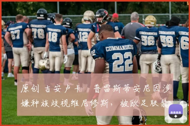 原创 吉安卢卡・普雷斯蒂安尼因涉嫌种族歧视维尼修斯，被欧足联禁赛