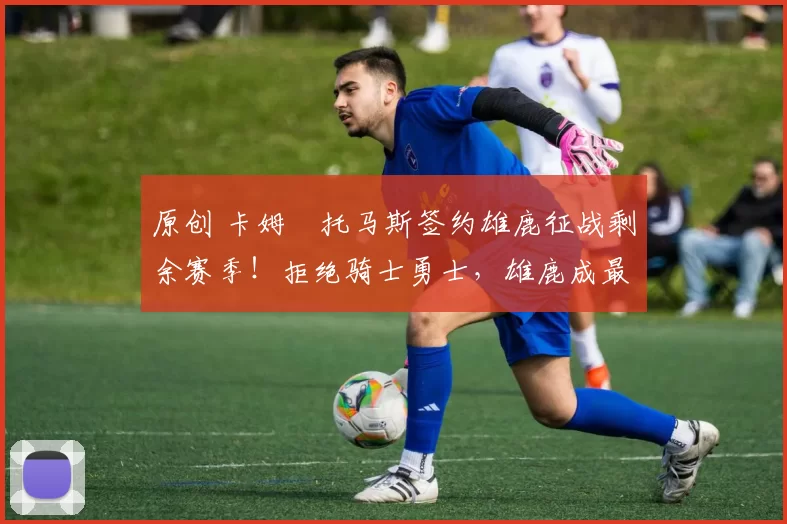 原创 卡姆・托马斯签约雄鹿征战剩余赛季!拒绝骑士勇士,雄鹿成最优选