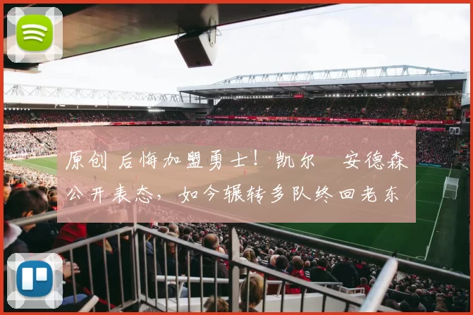 原创 后悔加盟勇士！凯尔・安德森公开表态，如今辗转多队终回老东家