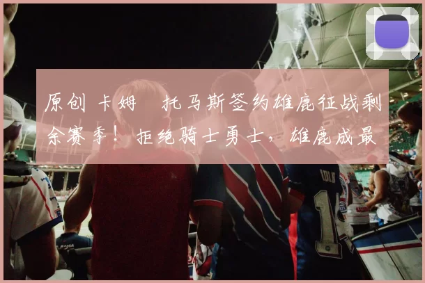 原创 卡姆・托马斯签约雄鹿征战剩余赛季！拒绝骑士勇士，雄鹿成最优选