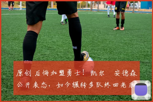 原创 后悔加盟勇士！凯尔・安德森公开表态，如今辗转多队终回老东家