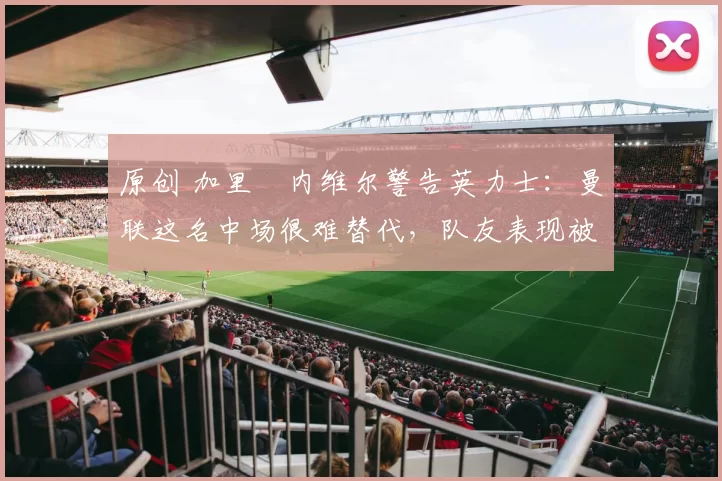 原创 加里・内维尔警告英力士：曼联这名中场很难替代，队友表现被赞 “离谱”