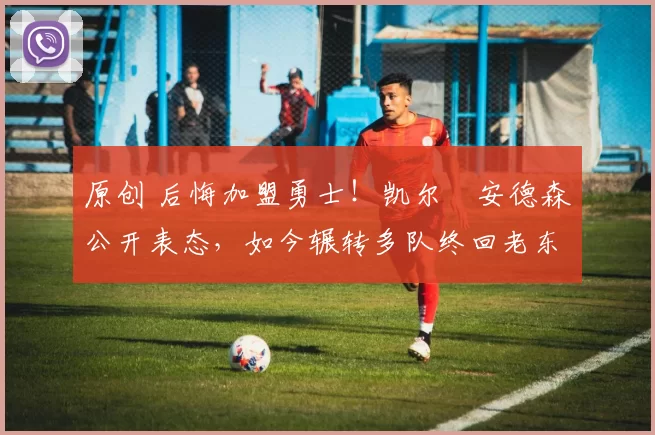 原创 后悔加盟勇士！凯尔・安德森公开表态，如今辗转多队终回老东家