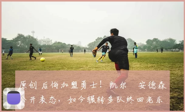 原创 后悔加盟勇士!凯尔・安德森公开表态,如今辗转多队终回老东家